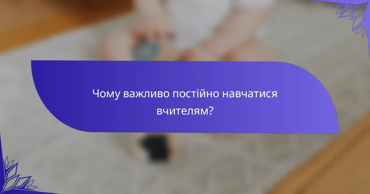 Чому важливо постійно навчатися вчителям?