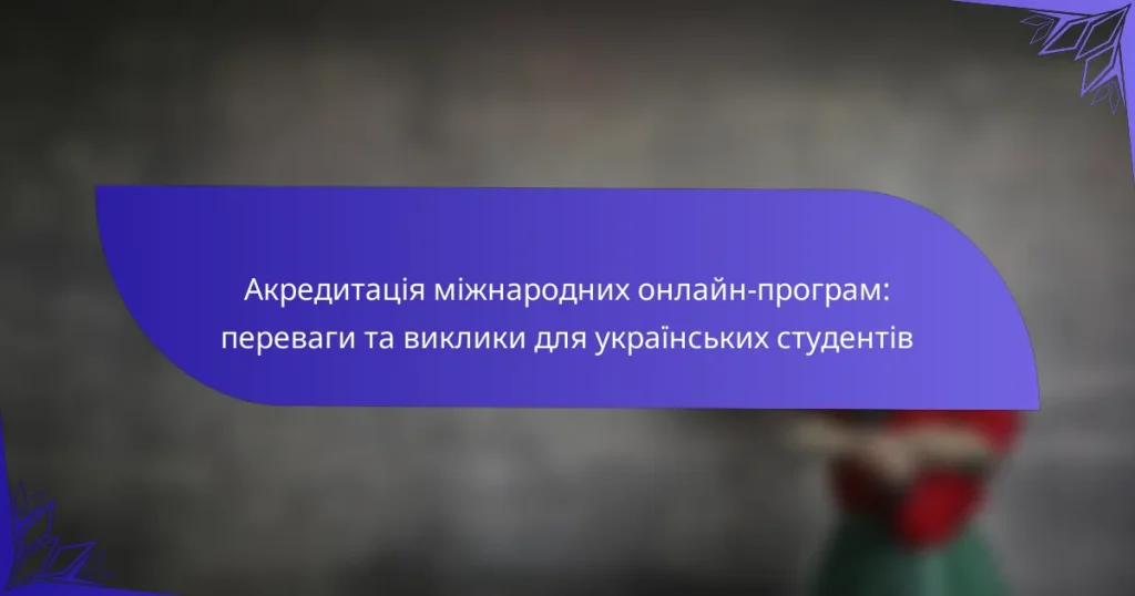 Акредитація міжнародних онлайн-програм: переваги та виклики для українських студентів