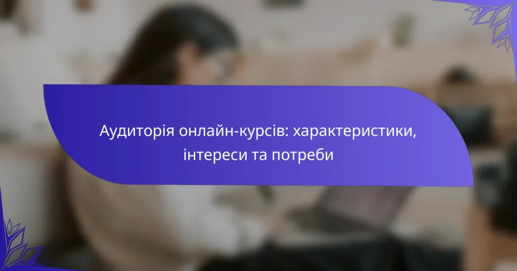 Аудиторія онлайн-курсів: характеристики, інтереси та потреби