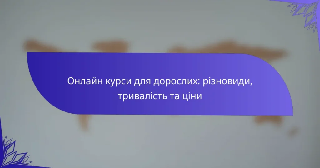 Онлайн курси для дорослих: різновиди, тривалість та ціни