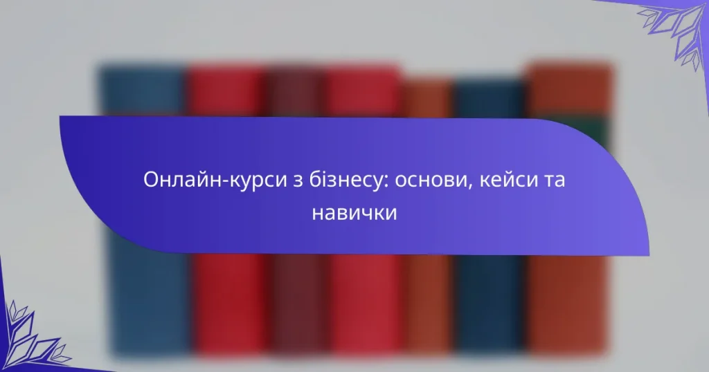 Онлайн-курси з бізнесу: основи, кейси та навички