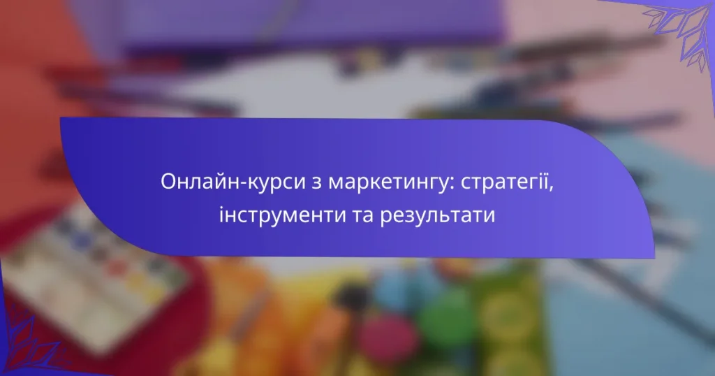 Онлайн-курси з маркетингу: стратегії, інструменти та результати