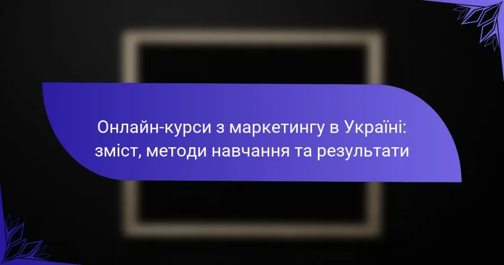 Онлайн-курси з маркетингу в Україні: зміст, методи навчання та результати