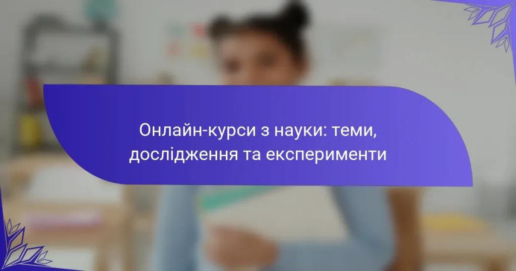 Онлайн-курси з науки: теми, дослідження та експерименти