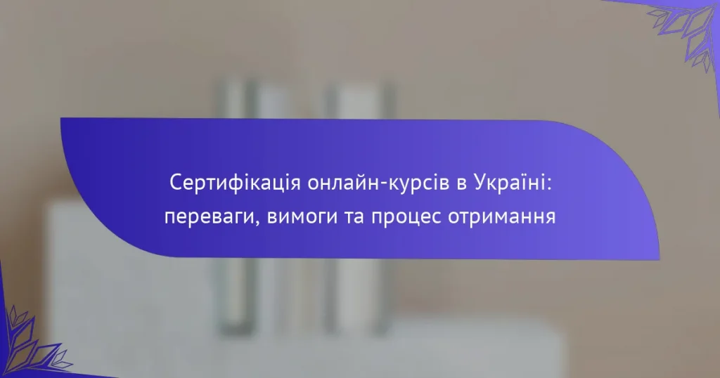 Сертифікація онлайн-курсів в Україні: переваги, вимоги та процес отримання