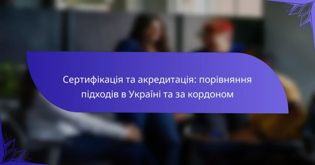Сертифікація та акредитація: порівняння підходів в Україні та за кордоном