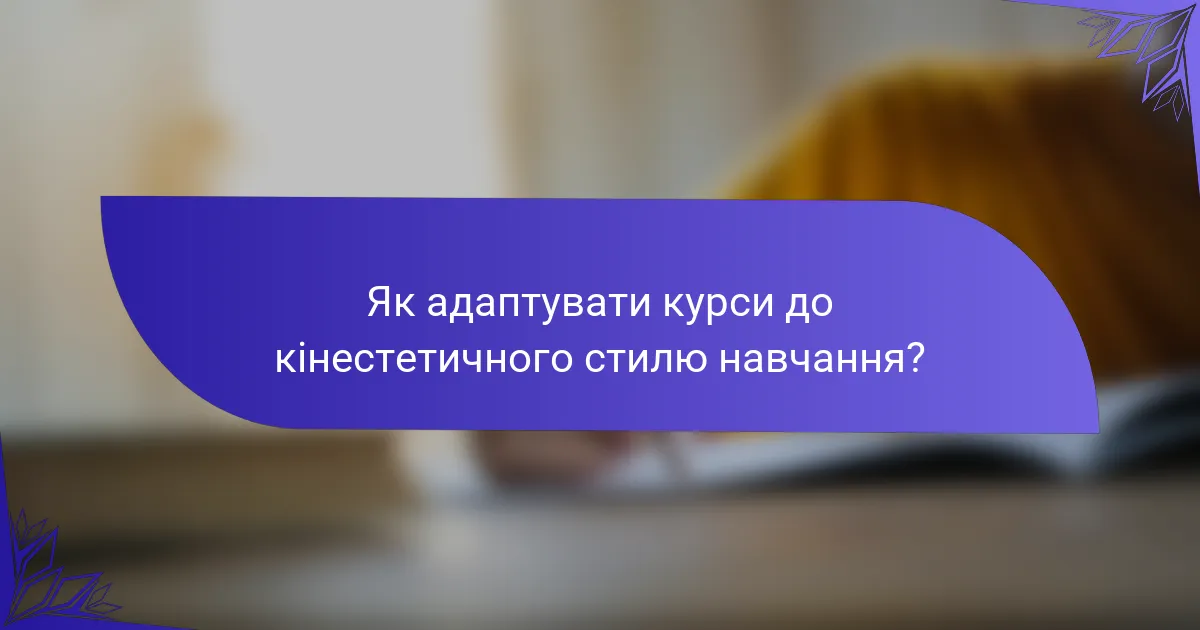 Як адаптувати курси до кінестетичного стилю навчання?