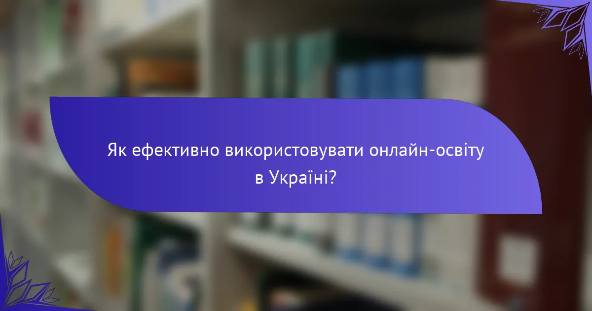 Як ефективно використовувати онлайн-освіту в Україні?