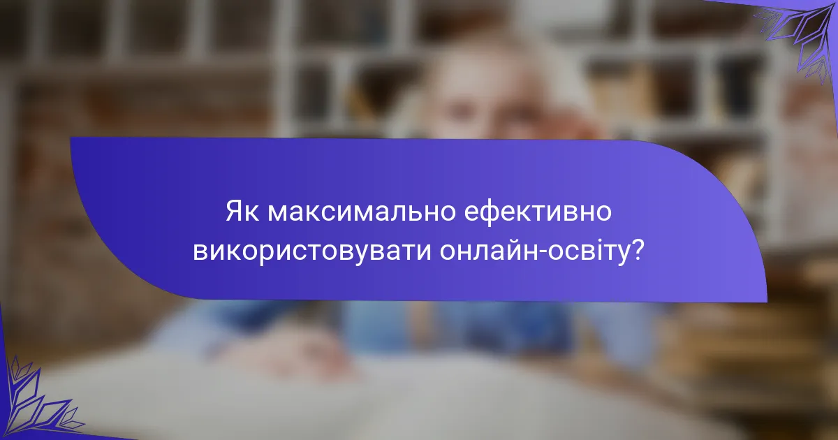 Як максимально ефективно використовувати онлайн-освіту?