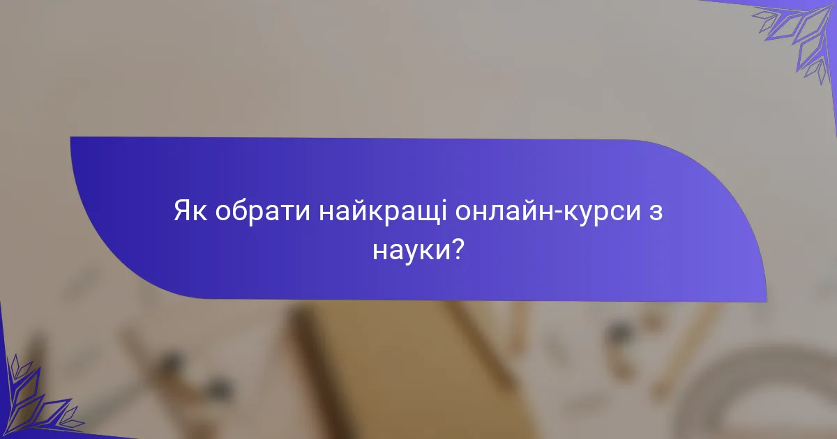 Як обрати найкращі онлайн-курси з науки?