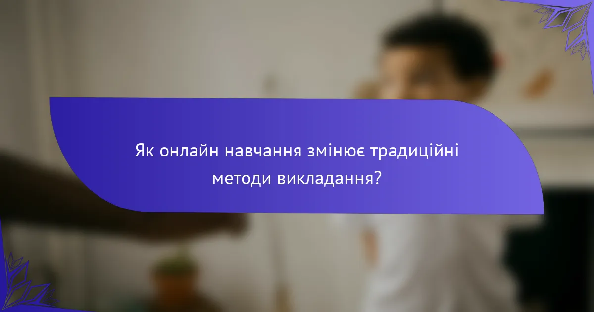 Як онлайн навчання змінює традиційні методи викладання?