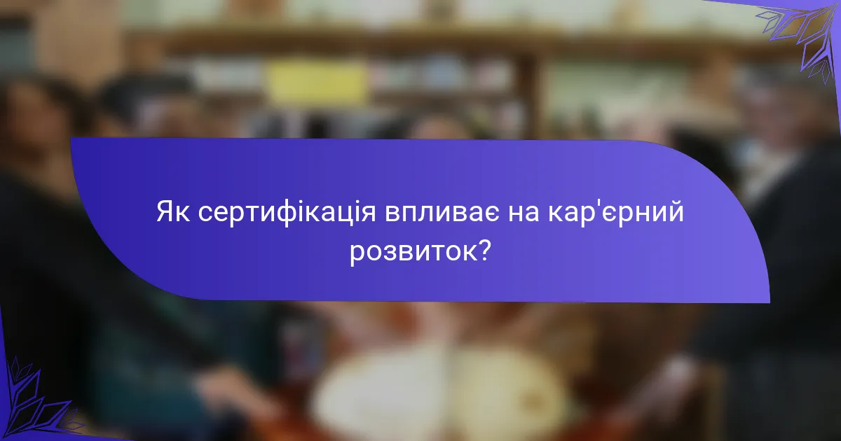 Як сертифікація впливає на кар'єрний розвиток?