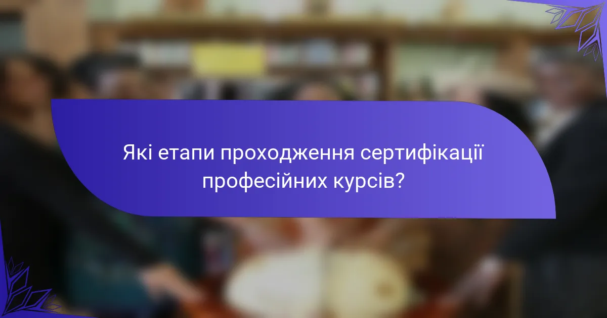 Які етапи проходження сертифікації професійних курсів?