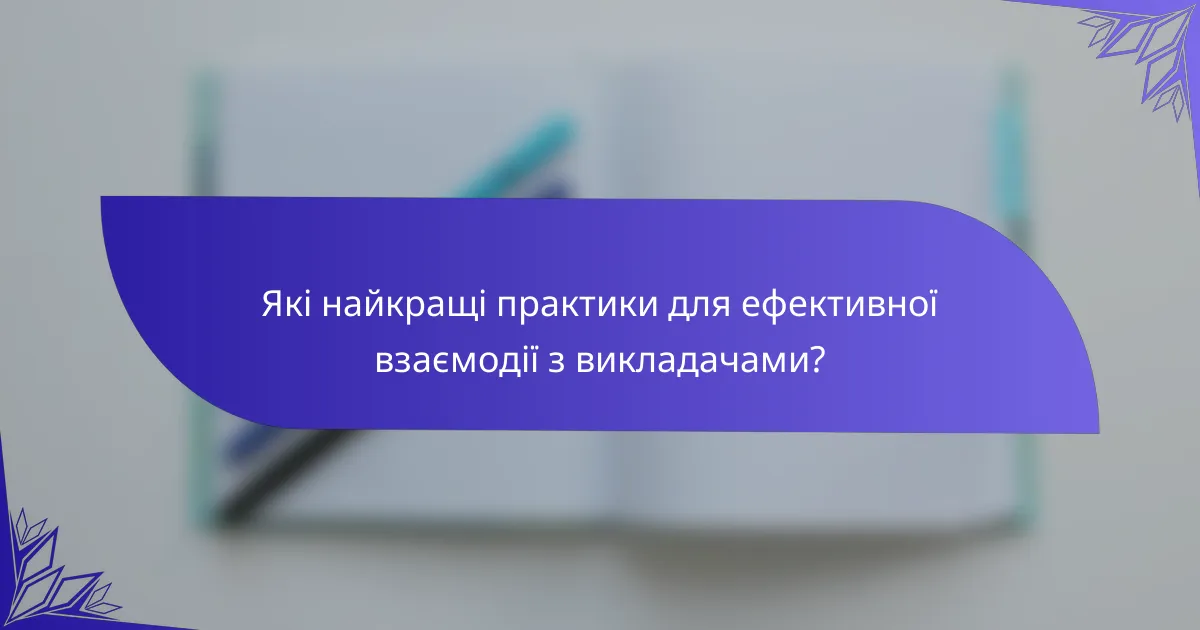 Які найкращі практики для ефективної взаємодії з викладачами?