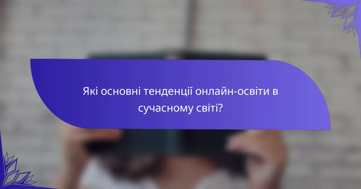 Які основні тенденції онлайн-освіти в сучасному світі?