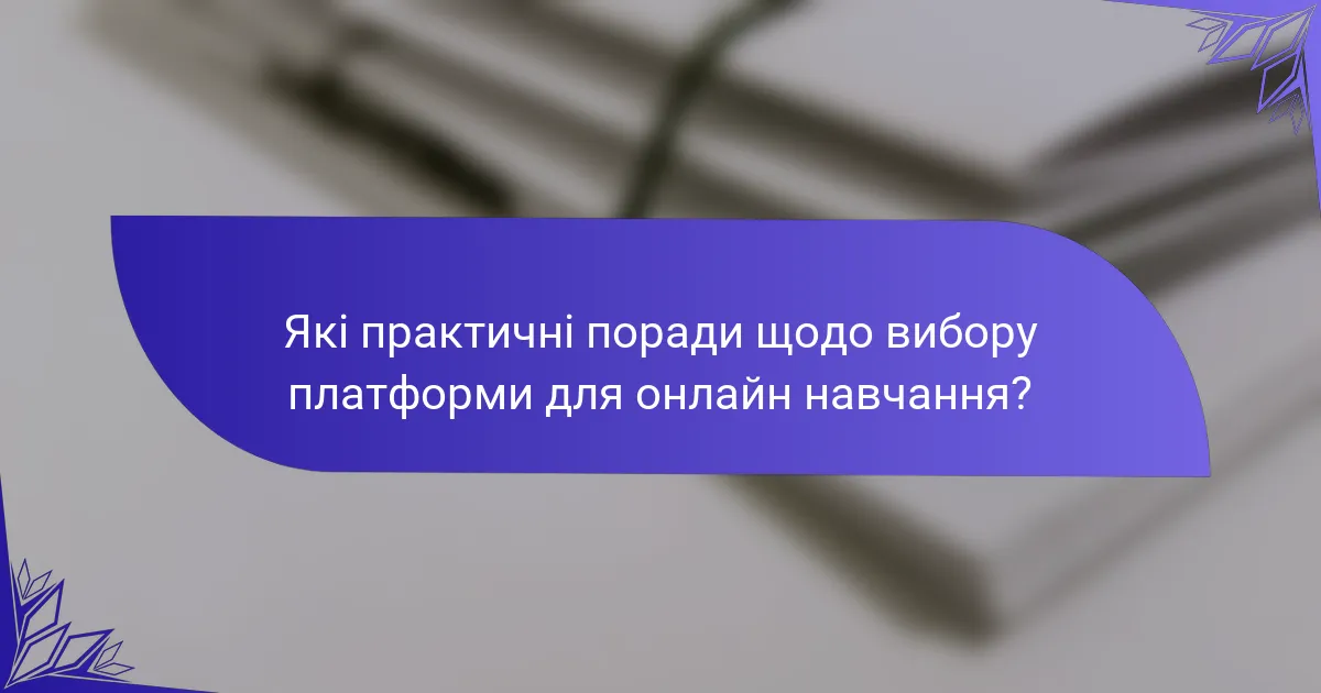 Які практичні поради щодо вибору платформи для онлайн навчання?