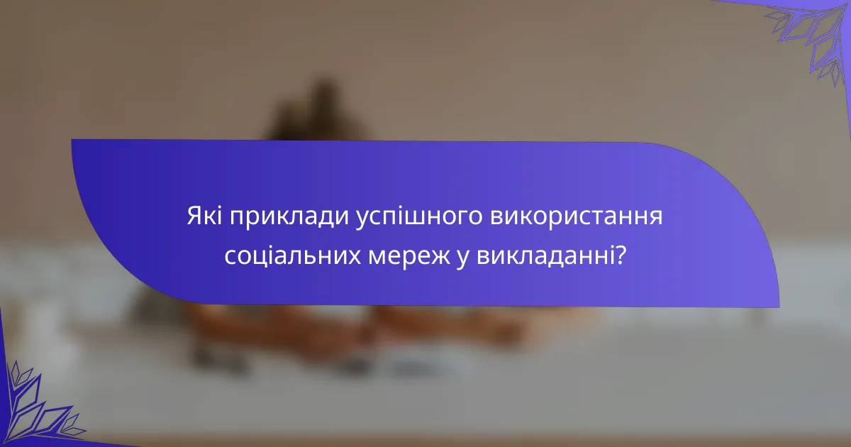 Які приклади успішного використання соціальних мереж у викладанні?