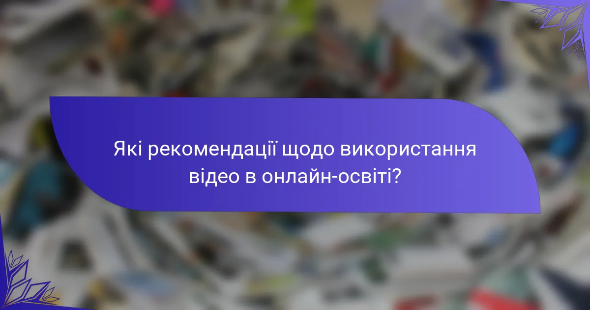 Які рекомендації щодо використання відео в онлайн-освіті?