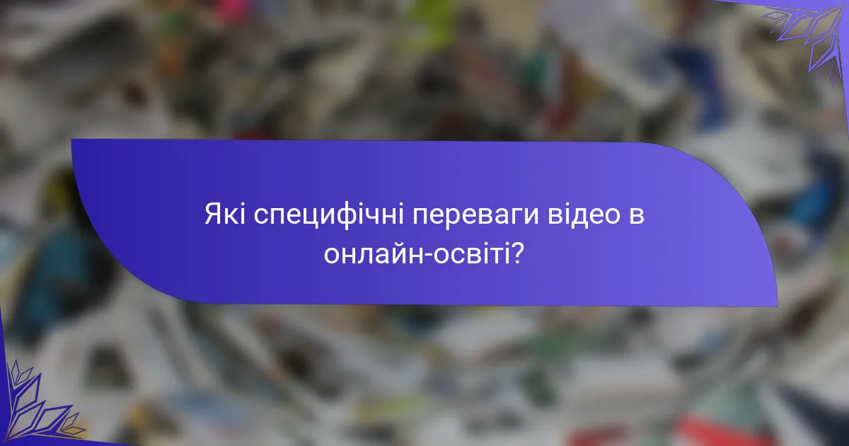 Які специфічні переваги відео в онлайн-освіті?
