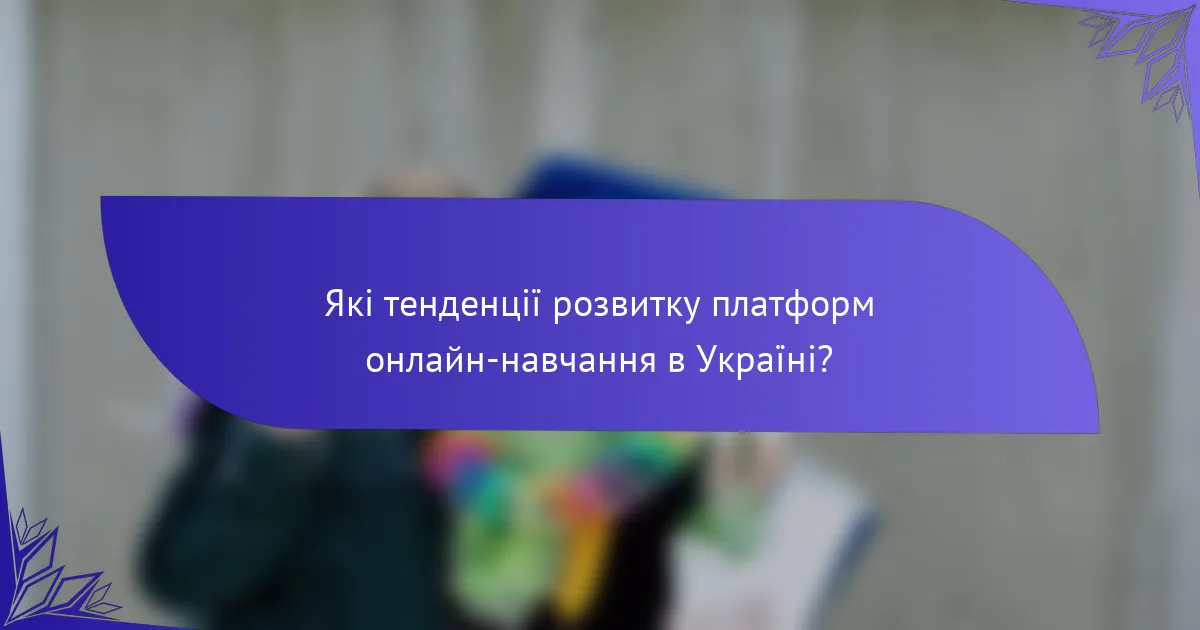 Які тенденції розвитку платформ онлайн-навчання в Україні?
