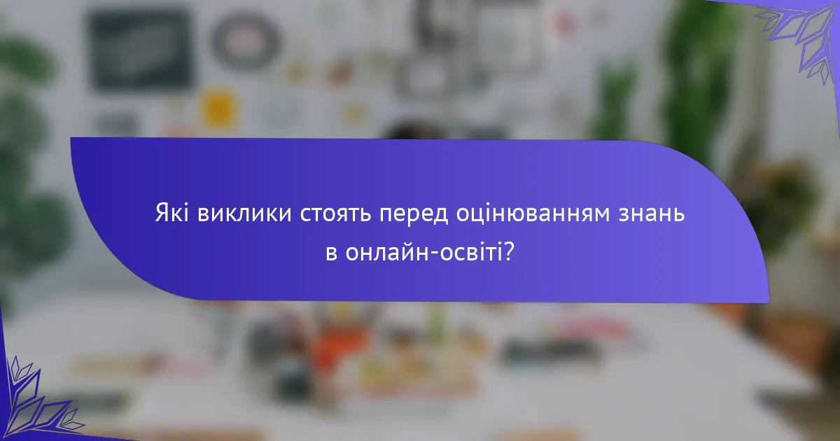 Які виклики стоять перед оцінюванням знань в онлайн-освіті?