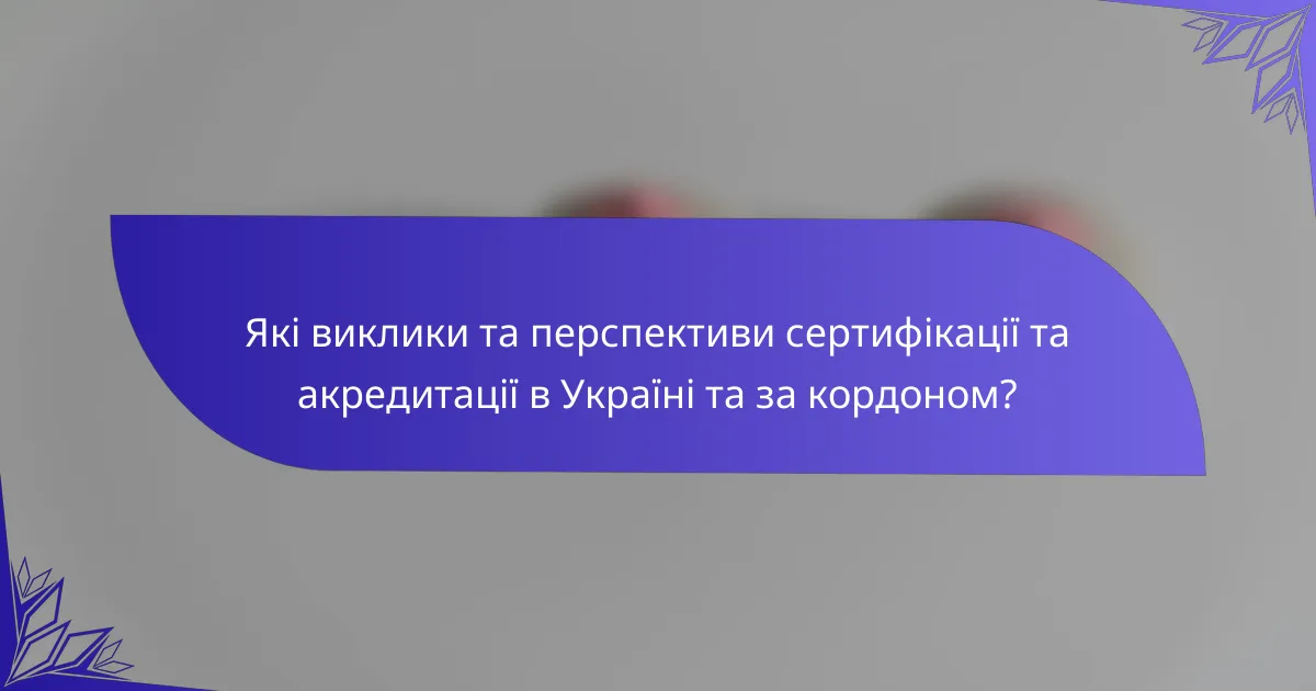 Які виклики та перспективи сертифікації та акредитації в Україні та за кордоном?